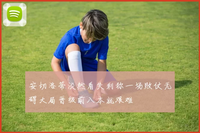 安切洛蒂淡然看失利称一场败仗无碍大局晋级前八本就艰难
